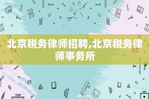 北京稅務律師招聘,北京稅務律師事務所
