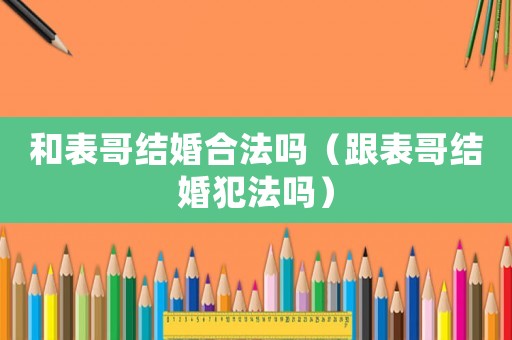 和表哥結婚合法嗎（跟表哥結婚犯法嗎）