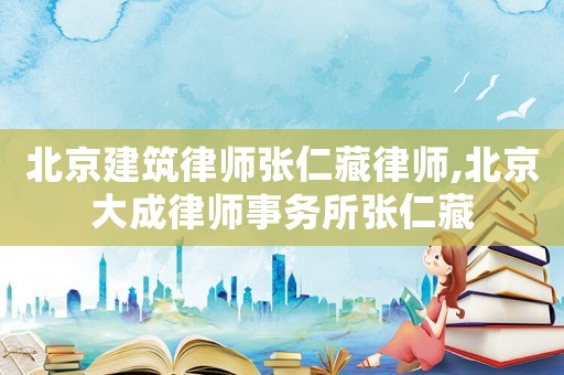北京建筑律師張仁藏律師,北京大成律師事務所張仁藏