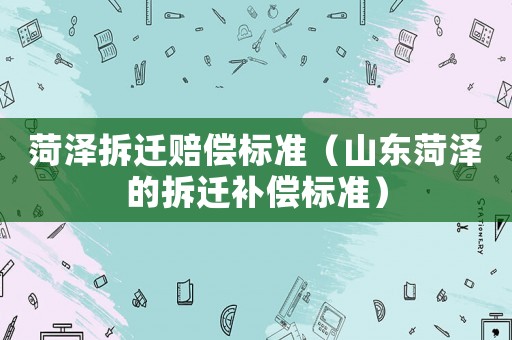 菏澤拆遷賠償標(biāo)準(zhǔn)（山東菏澤的拆遷補(bǔ)償標(biāo)準(zhǔn)）