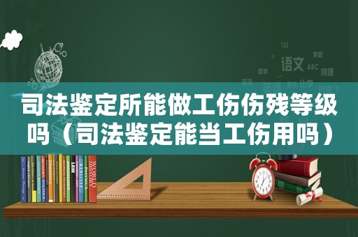 司法鑒定所能做工傷傷殘等級嗎（司法鑒定能當工傷用嗎）