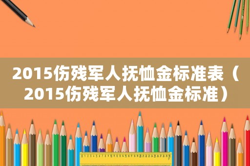 2015傷殘軍人撫恤金標準表（2015傷殘軍人撫恤金標準）