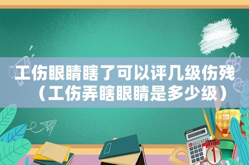 工傷眼睛瞎了可以評幾級傷殘（工傷弄瞎眼睛是多少級）