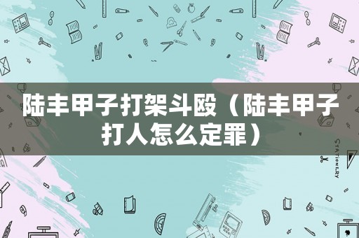 陸豐甲子打架斗毆（陸豐甲子打人怎么定罪）