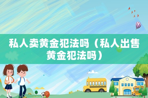 私人賣黃金犯法嗎（私人出售黃金犯法嗎）