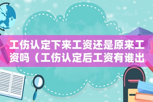工傷認定下來工資還是原來工資嗎（工傷認定后工資有誰出）