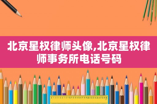北京星權律師頭像,北京星權律師事務所電話號碼