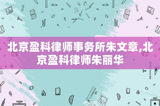 北京盈科律師事務(wù)所朱文章,北京盈科律師朱麗華