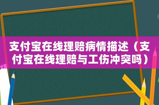 支付寶在線理賠病情描述（支付寶在線理賠與工傷沖突嗎）