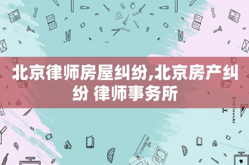 北京律師房屋糾紛,北京房產(chǎn)糾紛 律師事務(wù)所