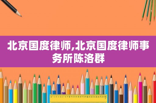 北京國(guó)度律師,北京國(guó)度律師事務(wù)所陳洛群