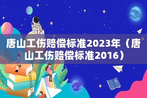 唐山工傷賠償標準2023年（唐山工傷賠償標準2016）