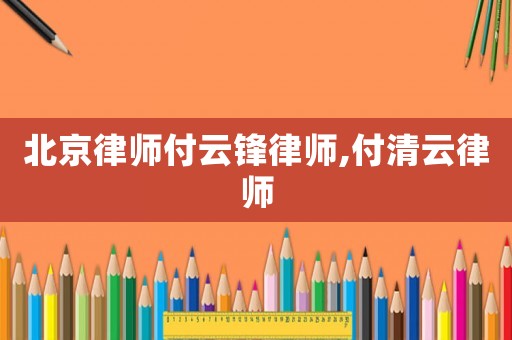 北京律師付云鋒律師,付清云律師
