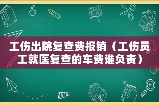 工傷出院復查費報銷（工傷員工就醫復查的車費誰負責）
