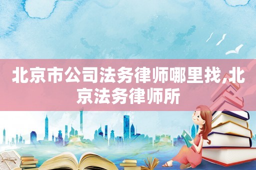 北京市公司法務律師哪里找,北京法務律師所