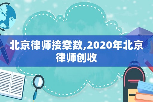北京律師接案數(shù),2020年北京律師創(chuàng)收