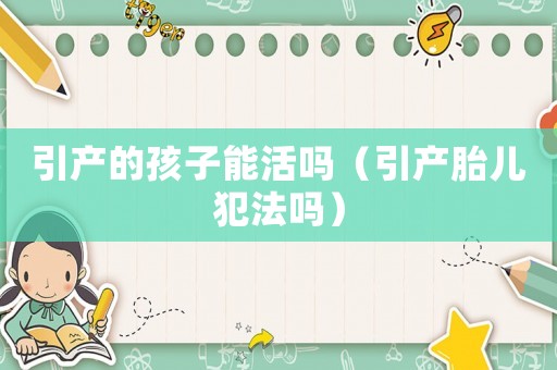 引產(chǎn)的孩子能活嗎（引產(chǎn)胎兒犯法嗎）