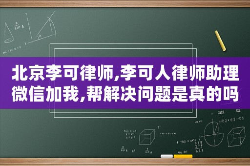 北京李可律師,李可人律師助理微信加我,幫解決問題是真的嗎?