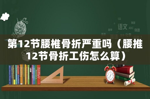 第12節腰椎骨折嚴重嗎（腰推12節骨折工傷怎么算）