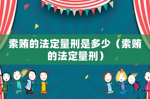 索賄的法定量刑是多少（索賄的法定量刑）
