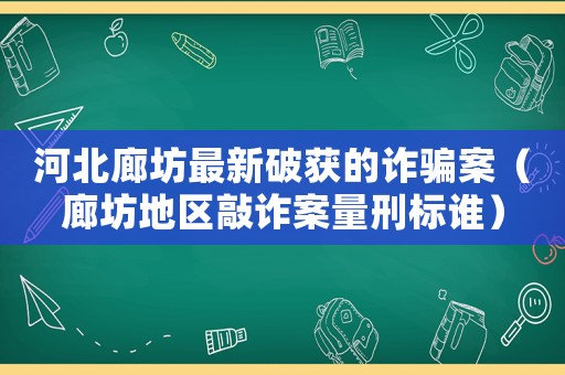 河北廊坊最新破獲的詐騙案（廊坊地區(qū)敲詐案量刑標(biāo)誰(shuí)）