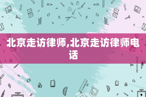 北京走訪律師,北京走訪律師電話