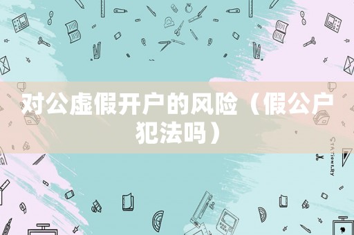 對公虛假開戶的風險（假公戶犯法嗎）