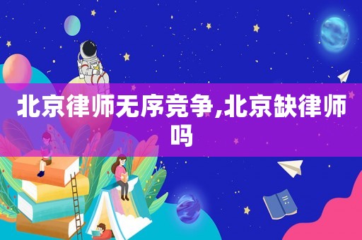 北京律師無序競爭,北京缺律師嗎