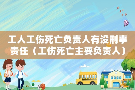 工人工傷死亡負(fù)責(zé)人有沒(méi)刑事責(zé)任（工傷死亡主要負(fù)責(zé)人）