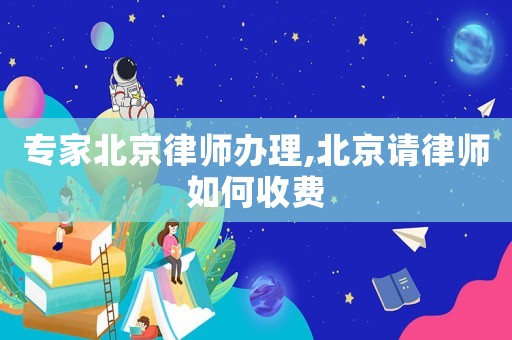 專家北京律師辦理,北京請律師如何收費