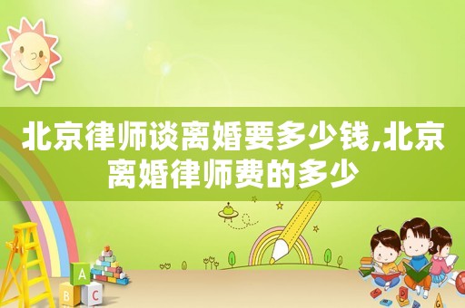 北京律師談離婚要多少錢,北京離婚律師費的多少