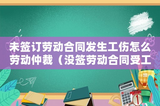未簽訂勞動合同發(fā)生工傷怎么勞動仲裁（沒簽勞動合同受工傷仲裁時間）