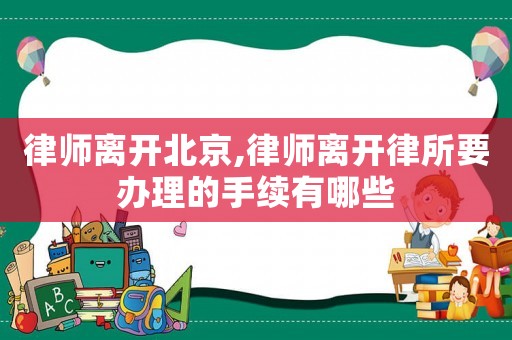 律師離開北京,律師離開律所要辦理的手續有哪些