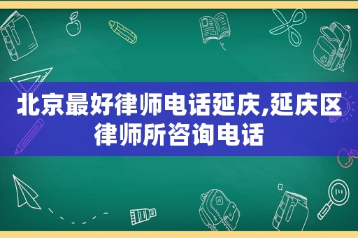 北京最好律師電話延慶,延慶區(qū)律師所咨詢電話