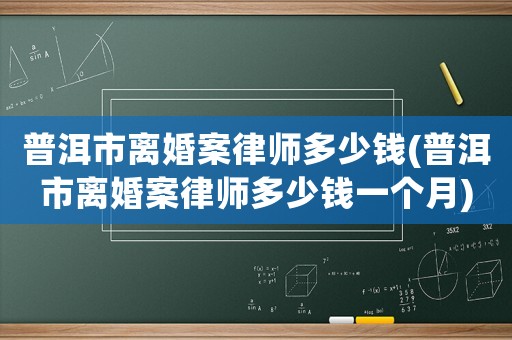 普洱市離婚案律師多少錢(普洱市離婚案律師多少錢一個月)