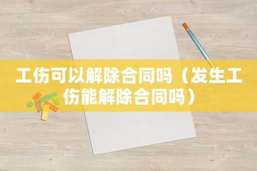 工傷可以解除合同嗎（發生工傷能解除合同嗎）