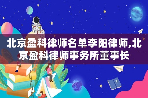 北京盈科律師名單李陽律師,北京盈科律師事務所董事長