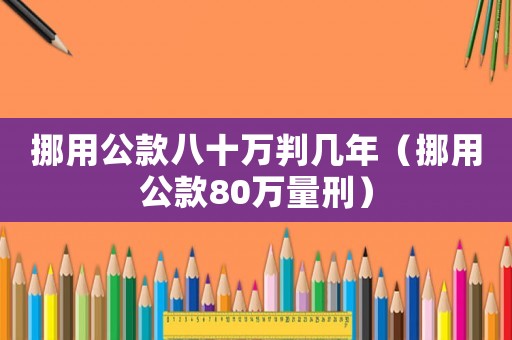 挪用公款八十萬判幾年（挪用公款80萬量刑）