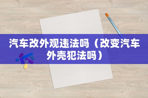 汽車改外觀違法嗎（改變汽車外殼犯法嗎）