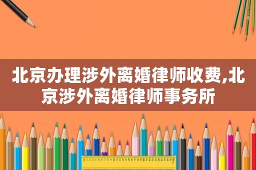 北京辦理涉外離婚律師收費,北京涉外離婚律師事務所