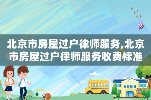 北京市房屋過(guò)戶律師服務(wù),北京市房屋過(guò)戶律師服務(wù)收費(fèi)標(biāo)準(zhǔn)