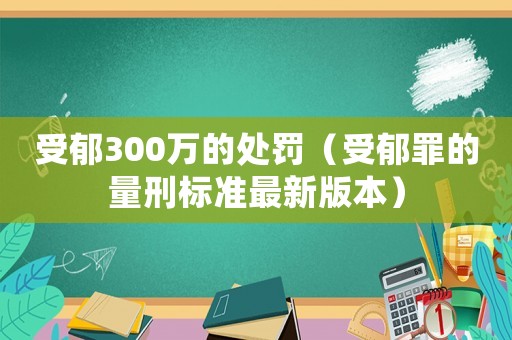 受郁300萬的處罰（受郁罪的量刑標準最新版本）