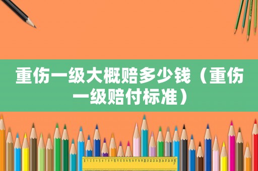 重傷一級大概賠多少錢（重傷一級賠付標準）