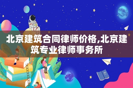 北京建筑合同律師價格,北京建筑專業律師事務所