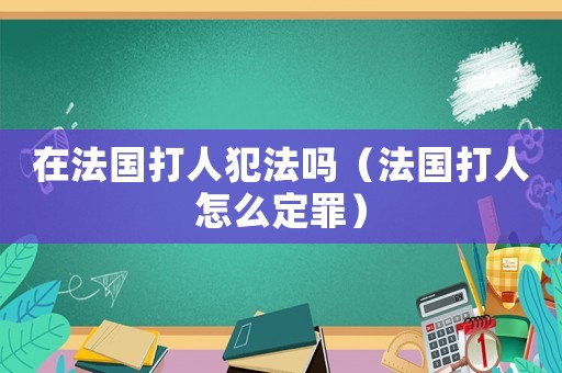 在法國打人犯法嗎（法國打人怎么定罪）