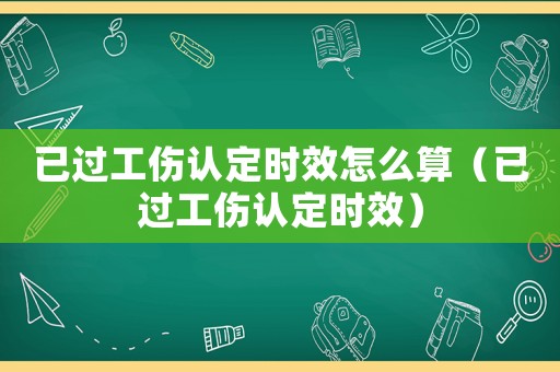 已過工傷認定時效怎么算（已過工傷認定時效）