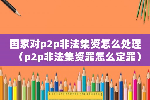 國(guó)家對(duì)p2p非法集資怎么處理（p2p非法集資罪怎么定罪）