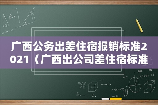廣西公務出差住宿報銷標準2021（廣西出公司差住宿標準）