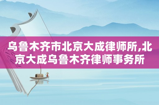 烏魯木齊市北京大成律師所,北京大成烏魯木齊律師事務所
