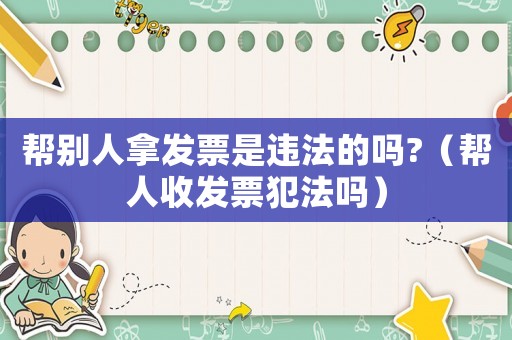 幫別人拿發票是違法的嗎?（幫人收發票犯法嗎）